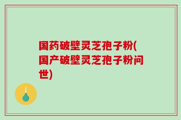 国药破壁灵芝孢子粉(国产破壁灵芝孢子粉问世)-第1张图片-破壁灵芝孢子粉研究指南 国药破壁灵芝孢子粉(国产破壁灵芝孢子粉问世)-第1张图片-破壁灵芝孢子粉研究指南