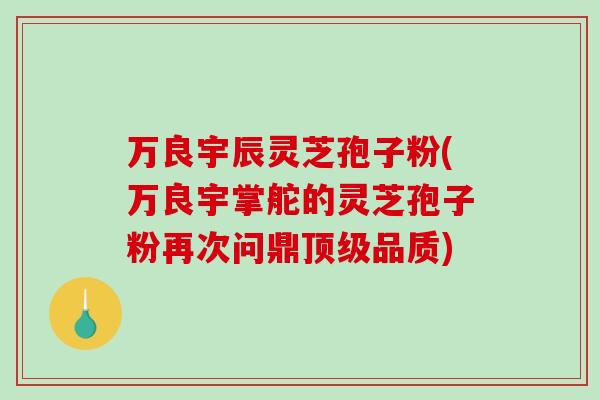 万良宇辰灵芝孢子粉(万良宇掌舵的灵芝孢子粉再次问鼎顶级品质)-第1张图片-破壁灵芝孢子粉研究指南 万良宇辰灵芝孢子粉(万良宇掌舵的灵芝孢子粉再次问鼎顶级品质)-第1张图片-破壁灵芝孢子粉研究指南