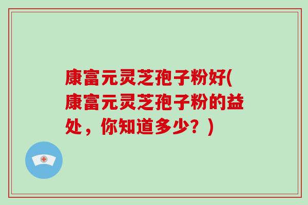 康富元灵芝孢子粉好(康富元灵芝孢子粉的益处，你知道多少？)-第1张图片-破壁灵芝孢子粉研究指南
