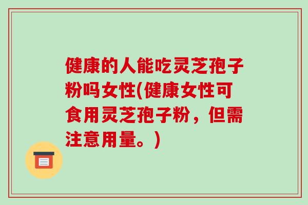 健康的人能吃灵芝孢子粉吗女性(健康女性可食用灵芝孢子粉,但需注意用量。)-第1张图片-破壁灵芝孢子粉研究指南 健康的人能吃灵芝孢子粉吗女性(健康女性可食用灵芝孢子粉,但需注意用量。)-第1张图片-破壁灵芝孢子粉研究指南