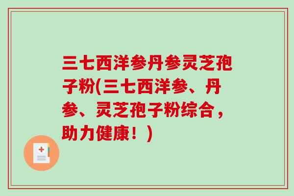 三七西洋参丹参灵芝孢子粉(三七西洋参、丹参、灵芝孢子粉综合，助力健康！)-第1张图片-破壁灵芝孢子粉研究指南