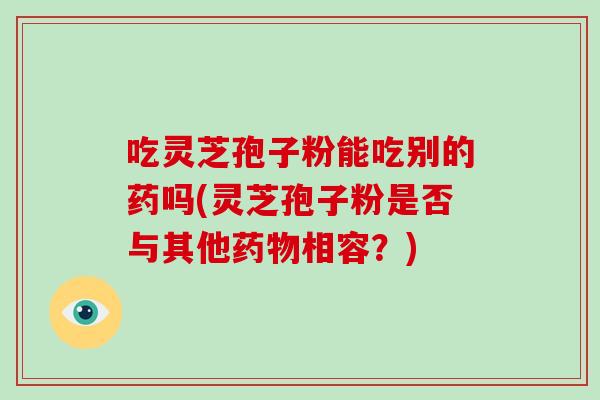 吃灵芝孢子粉能吃别的药吗(灵芝孢子粉是否与其他药物相容？)-第1张图片-破壁灵芝孢子粉研究指南