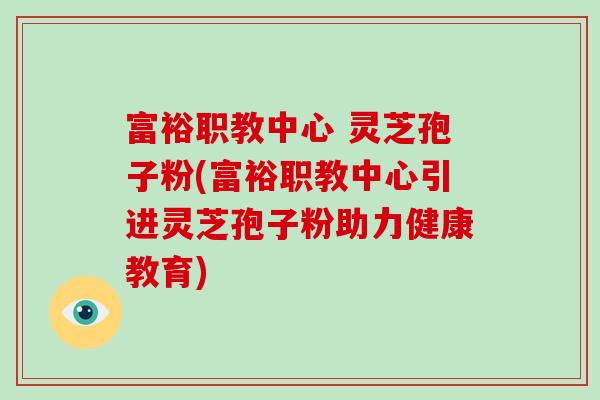 富裕职教中心 灵芝孢子粉(富裕职教中心引进灵芝孢子粉助力健康教育)-第1张图片-破壁灵芝孢子粉研究指南 富裕职教中心 灵芝孢子粉(富裕职教中心引进灵芝孢子粉助力健康教育)-第1张图片-破壁灵芝孢子粉研究指南