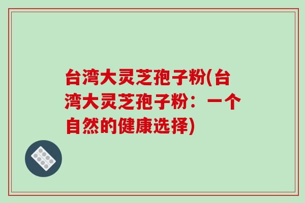 台湾大灵芝孢子粉(台湾大灵芝孢子粉:一个自然的健康选择)-第1张图片-破壁灵芝孢子粉研究指南 台湾大灵芝孢子粉(台湾大灵芝孢子粉:一个自然的健康选择)-第1张图片-破壁灵芝孢子粉研究指南