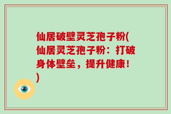 仙居破壁灵芝孢子粉(仙居灵芝孢子粉:打破身体壁垒,提升健康!)-第1张图片-破壁灵芝孢子粉研究指南 仙居破壁灵芝孢子粉(仙居灵芝孢子粉:打破身体壁垒,提升健康!)-第1张图片-破壁灵芝孢子粉研究指南