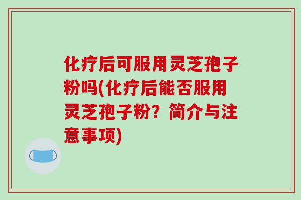化疗后可服用灵芝孢子粉吗(化疗后能否服用灵芝孢子粉?简介与注意事项)-第1张图片-破壁灵芝孢子粉研究指南 化疗后可服用灵芝孢子粉吗(化疗后能否服用灵芝孢子粉?简介与注意事项)-第1张图片-破壁灵芝孢子粉研究指南