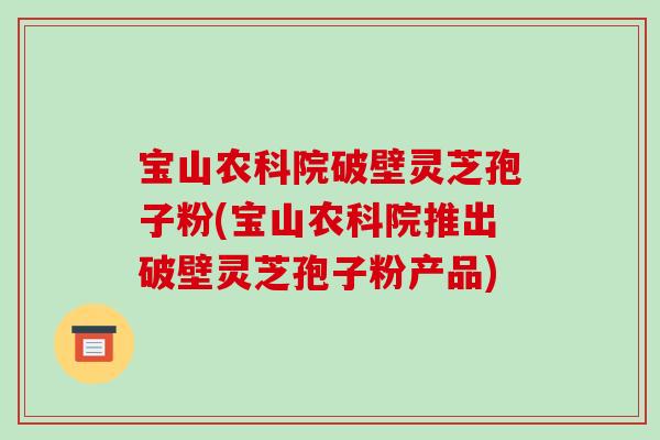 宝山农科院破壁灵芝孢子粉(宝山农科院推出破壁灵芝孢子粉产品)-第1张图片-破壁灵芝孢子粉研究指南 宝山农科院破壁灵芝孢子粉(宝山农科院推出破壁灵芝孢子粉产品)-第1张图片-破壁灵芝孢子粉研究指南