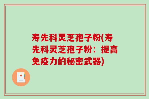 寿先科灵芝孢子粉(寿先科灵芝孢子粉:提高免疫力的秘密武器)-第1张图片-破壁灵芝孢子粉研究指南 寿先科灵芝孢子粉(寿先科灵芝孢子粉:提高免疫力的秘密武器)-第1张图片-破壁灵芝孢子粉研究指南