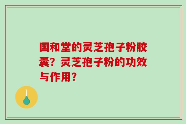 国和堂的灵芝孢子粉胶囊?灵芝孢子粉的功效与作用?-第1张图片-破壁灵芝孢子粉研究指南 国和堂的灵芝孢子粉胶囊?灵芝孢子粉的功效与作用?-第1张图片-破壁灵芝孢子粉研究指南