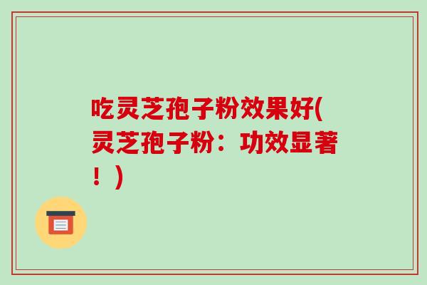 吃灵芝孢子粉效果好(灵芝孢子粉:功效显著!)-第1张图片-破壁灵芝孢子粉研究指南 吃灵芝孢子粉效果好(灵芝孢子粉:功效显著!)-第1张图片-破壁灵芝孢子粉研究指南