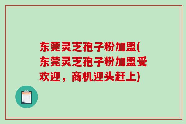 东莞灵芝孢子粉加盟(东莞灵芝孢子粉加盟受欢迎,商机迎头赶上)-第1张图片-破壁灵芝孢子粉研究指南 东莞灵芝孢子粉加盟(东莞灵芝孢子粉加盟受欢迎,商机迎头赶上)-第1张图片-破壁灵芝孢子粉研究指南