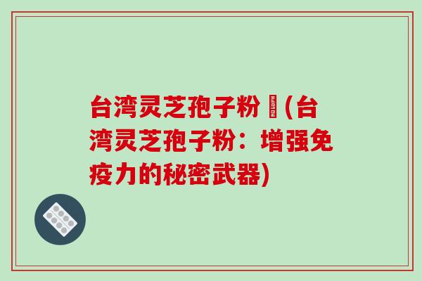 台湾灵芝孢子粉哖(台湾灵芝孢子粉：增强免疫力的秘密武器)-第1张图片-破壁灵芝孢子粉研究指南