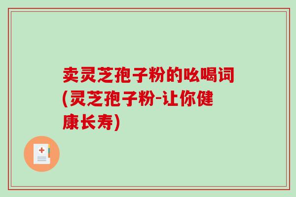 卖灵芝孢子粉的吆喝词(灵芝孢子粉-让你健康长寿)-第1张图片-破壁灵芝孢子粉研究指南 卖灵芝孢子粉的吆喝词(灵芝孢子粉-让你健康长寿)-第1张图片-破壁灵芝孢子粉研究指南