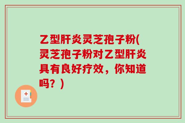 乙型肝炎灵芝孢子粉(灵芝孢子粉对乙型肝炎具有良好疗效,你知道吗?)-第1张图片-破壁灵芝孢子粉研究指南 乙型肝炎灵芝孢子粉(灵芝孢子粉对乙型肝炎具有良好疗效,你知道吗?)-第1张图片-破壁灵芝孢子粉研究指南