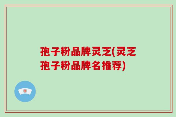 孢子粉品牌灵芝(灵芝孢子粉品牌名推荐)-第1张图片-破壁灵芝孢子粉研究指南
