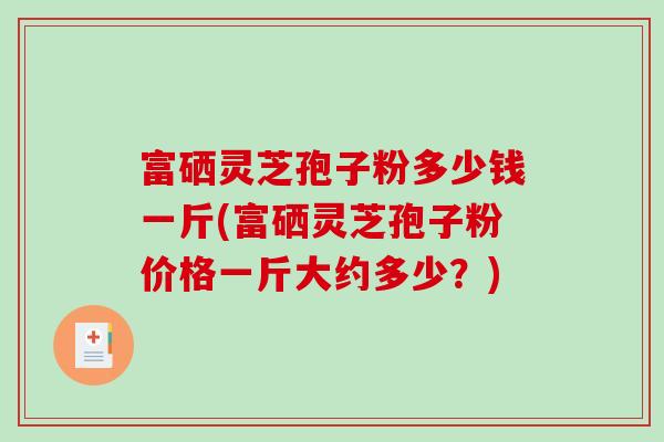 富硒灵芝孢子粉多少钱一斤(富硒灵芝孢子粉价格一斤大约多少?)-第1张图片-破壁灵芝孢子粉研究指南 富硒灵芝孢子粉多少钱一斤(富硒灵芝孢子粉价格一斤大约多少?)-第1张图片-破壁灵芝孢子粉研究指南
