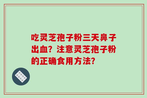 吃灵芝孢子粉三天鼻子出血?注意灵芝孢子粉的正确食用方法?-第1张图片-破壁灵芝孢子粉研究指南 吃灵芝孢子粉三天鼻子出血?注意灵芝孢子粉的正确食用方法?-第1张图片-破壁灵芝孢子粉研究指南
