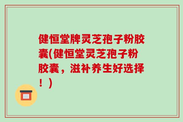 健恒堂牌灵芝孢子粉胶囊(健恒堂灵芝孢子粉胶囊,滋补养生好选择!)-第1张图片-破壁灵芝孢子粉研究指南 健恒堂牌灵芝孢子粉胶囊(健恒堂灵芝孢子粉胶囊,滋补养生好选择!)-第1张图片-破壁灵芝孢子粉研究指南