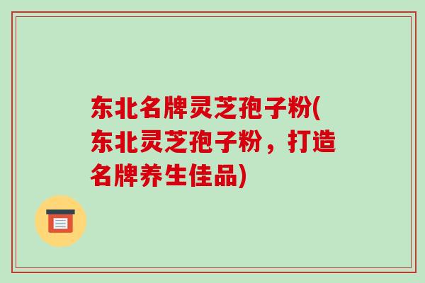 东北名牌灵芝孢子粉(东北灵芝孢子粉,打造名牌养生佳品)-第1张图片-破壁灵芝孢子粉研究指南 东北名牌灵芝孢子粉(东北灵芝孢子粉,打造名牌养生佳品)-第1张图片-破壁灵芝孢子粉研究指南