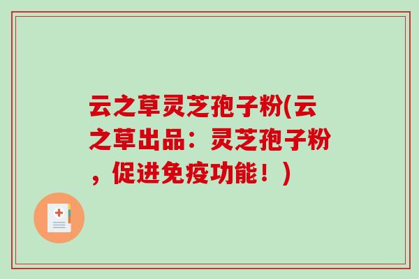 云之草灵芝孢子粉(云之草出品:灵芝孢子粉,促进免疫功能!)-第1张图片-破壁灵芝孢子粉研究指南 云之草灵芝孢子粉(云之草出品:灵芝孢子粉,促进免疫功能!)-第1张图片-破壁灵芝孢子粉研究指南