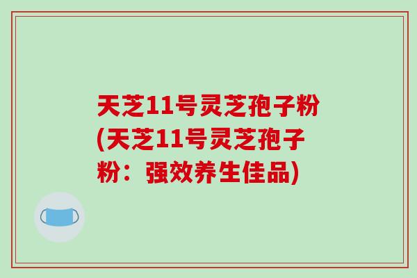 天芝11号灵芝孢子粉(天芝11号灵芝孢子粉:强效养生佳品)-第1张图片-破壁灵芝孢子粉研究指南 天芝11号灵芝孢子粉(天芝11号灵芝孢子粉:强效养生佳品)-第1张图片-破壁灵芝孢子粉研究指南