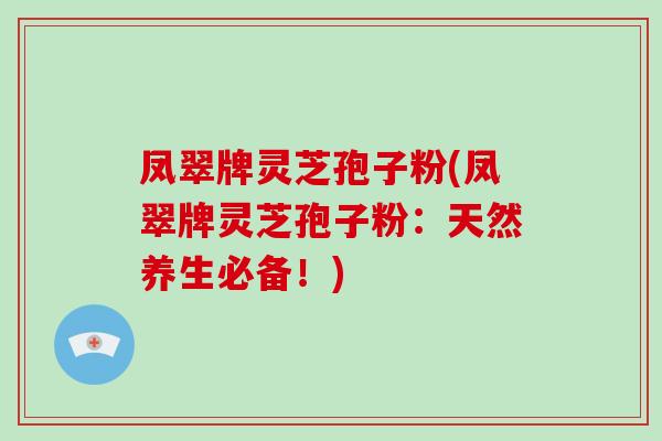 凤翠牌灵芝孢子粉(凤翠牌灵芝孢子粉:天然养生必备!)-第1张图片-破壁灵芝孢子粉研究指南 凤翠牌灵芝孢子粉(凤翠牌灵芝孢子粉:天然养生必备!)-第1张图片-破壁灵芝孢子粉研究指南