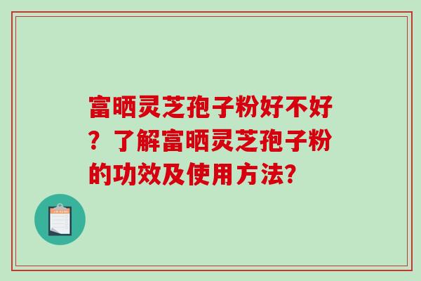 富晒灵芝孢子粉好不好?了解富晒灵芝孢子粉的功效及使用方法?-第1张图片-破壁灵芝孢子粉研究指南 富晒灵芝孢子粉好不好?了解富晒灵芝孢子粉的功效及使用方法?-第1张图片-破壁灵芝孢子粉研究指南