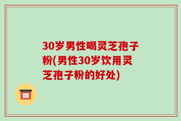 30岁男性喝灵芝孢子粉(男性30岁饮用灵芝孢子粉的好处)-第1张图片-破壁灵芝孢子粉研究指南 30岁男性喝灵芝孢子粉(男性30岁饮用灵芝孢子粉的好处)-第1张图片-破壁灵芝孢子粉研究指南