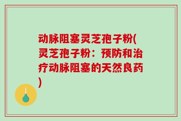 动脉阻塞灵芝孢子粉(灵芝孢子粉:预防和治疗动脉阻塞的天然良药)-第1张图片-破壁灵芝孢子粉研究指南 动脉阻塞灵芝孢子粉(灵芝孢子粉:预防和治疗动脉阻塞的天然良药)-第1张图片-破壁灵芝孢子粉研究指南
