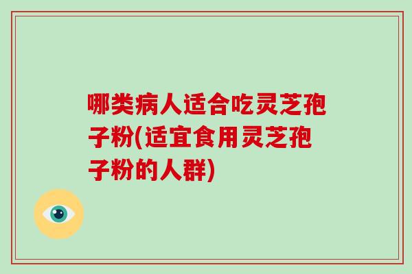 哪类病人适合吃灵芝孢子粉(适宜食用灵芝孢子粉的人群)-第1张图片-破壁灵芝孢子粉研究指南 哪类病人适合吃灵芝孢子粉(适宜食用灵芝孢子粉的人群)-第1张图片-破壁灵芝孢子粉研究指南