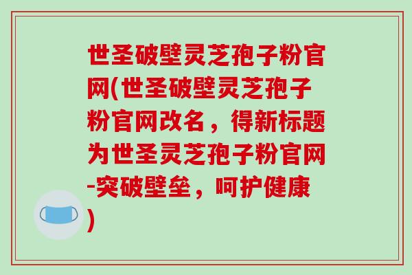 世圣破壁灵芝孢子粉官网(世圣破壁灵芝孢子粉官网改名,得新标题为世圣灵芝孢子粉官网-突破壁垒,呵护健康)-第1张图片-破壁灵芝孢子粉研究指南 世圣破壁灵芝孢子粉官网(世圣破壁灵芝孢子粉官网改名,得新标题为世圣灵芝孢子粉官网-突破壁垒,呵护健康)-第1张图片-破壁灵芝孢子粉研究指南