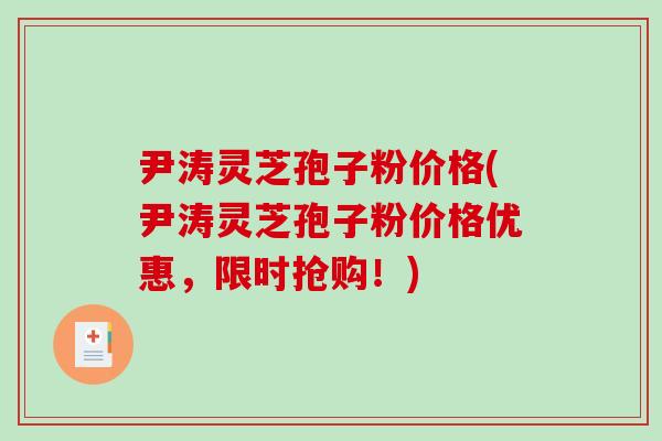 尹涛灵芝孢子粉价格(尹涛灵芝孢子粉价格优惠,限时抢购!)-第1张图片-破壁灵芝孢子粉研究指南 尹涛灵芝孢子粉价格(尹涛灵芝孢子粉价格优惠,限时抢购!)-第1张图片-破壁灵芝孢子粉研究指南