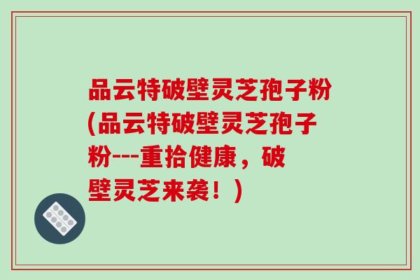 品云特破壁灵芝孢子粉(品云特破壁灵芝孢子粉---重拾健康,破壁灵芝来袭!)-第1张图片-破壁灵芝孢子粉研究指南 品云特破壁灵芝孢子粉(品云特破壁灵芝孢子粉---重拾健康,破壁灵芝来袭!)-第1张图片-破壁灵芝孢子粉研究指南