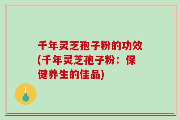 千年灵芝孢子粉的功效(千年灵芝孢子粉:保健养生的佳品)-第1张图片-破壁灵芝孢子粉研究指南 千年灵芝孢子粉的功效(千年灵芝孢子粉:保健养生的佳品)-第1张图片-破壁灵芝孢子粉研究指南