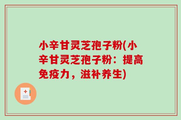 小辛甘灵芝孢子粉(小辛甘灵芝孢子粉：提高免疫力，滋补养生)-第1张图片-破壁灵芝孢子粉研究指南
