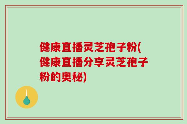 健康直播灵芝孢子粉(健康直播分享灵芝孢子粉的奥秘)-第1张图片-破壁灵芝孢子粉研究指南 健康直播灵芝孢子粉(健康直播分享灵芝孢子粉的奥秘)-第1张图片-破壁灵芝孢子粉研究指南