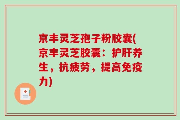 京丰灵芝孢子粉胶囊(京丰灵芝胶囊：护肝养生，抗疲劳，提高免疫力)-第1张图片-破壁灵芝孢子粉研究指南