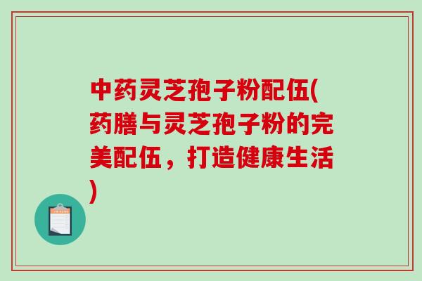 中药灵芝孢子粉配伍(药膳与灵芝孢子粉的完美配伍，打造健康生活)-第1张图片-破壁灵芝孢子粉研究指南
