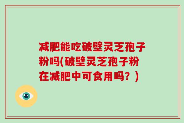 减肥能吃破壁灵芝孢子粉吗(破壁灵芝孢子粉在减肥中可食用吗?)-第1张图片-破壁灵芝孢子粉研究指南 减肥能吃破壁灵芝孢子粉吗(破壁灵芝孢子粉在减肥中可食用吗?)-第1张图片-破壁灵芝孢子粉研究指南