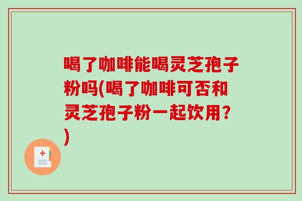 喝了咖啡能喝灵芝孢子粉吗(喝了咖啡可否和灵芝孢子粉一起饮用？)-第1张图片-破壁灵芝孢子粉研究指南