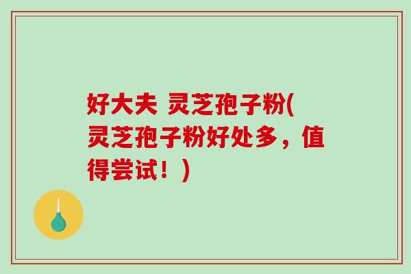 好大夫 灵芝孢子粉(灵芝孢子粉好处多，值得尝试！)-第1张图片-破壁灵芝孢子粉研究指南