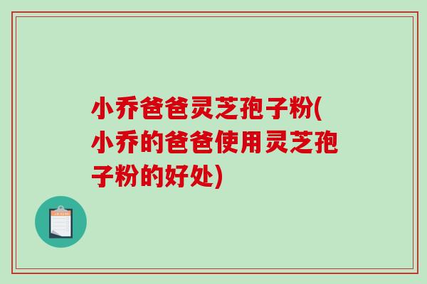 小乔爸爸灵芝孢子粉(小乔的爸爸使用灵芝孢子粉的好处)-第1张图片-破壁灵芝孢子粉研究指南