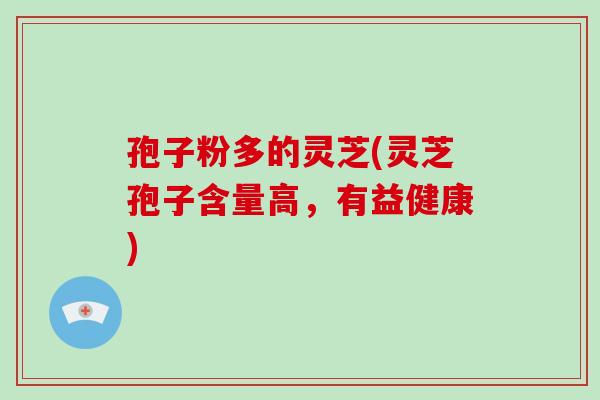 孢子粉多的灵芝(灵芝孢子含量高,有益健康)-第1张图片-破壁灵芝孢子粉研究指南 孢子粉多的灵芝(灵芝孢子含量高,有益健康)-第1张图片-破壁灵芝孢子粉研究指南