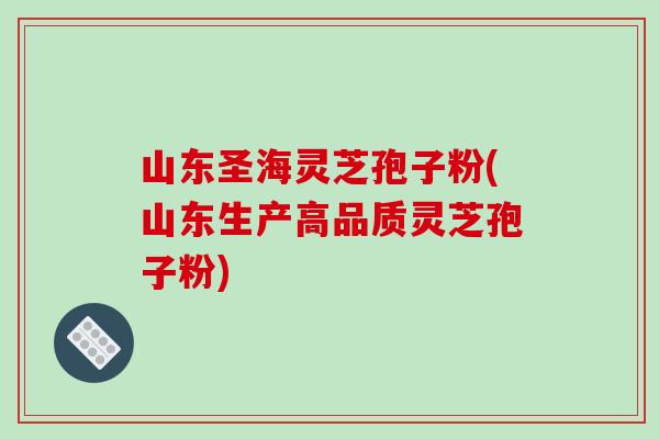 山东圣海灵芝孢子粉(山东生产高品质灵芝孢子粉)-第1张图片-破壁灵芝孢子粉研究指南 山东圣海灵芝孢子粉(山东生产高品质灵芝孢子粉)-第1张图片-破壁灵芝孢子粉研究指南