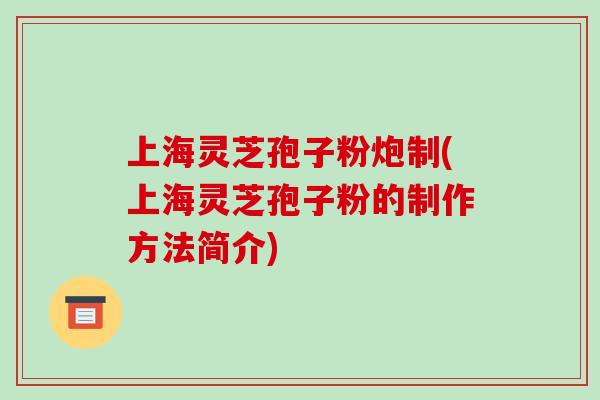 上海灵芝孢子粉炮制(上海灵芝孢子粉的制作方法简介)-第1张图片-破壁灵芝孢子粉研究指南 上海灵芝孢子粉炮制(上海灵芝孢子粉的制作方法简介)-第1张图片-破壁灵芝孢子粉研究指南