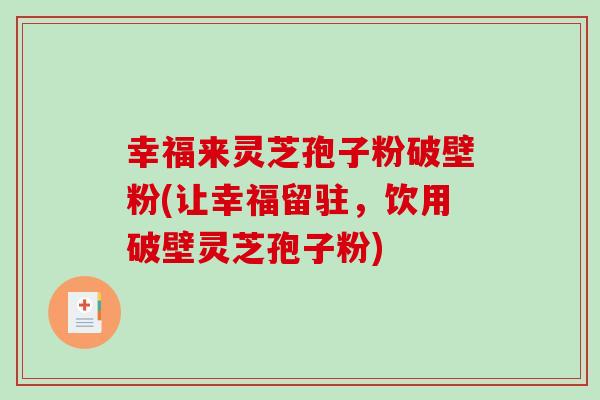 幸福来灵芝孢子粉破壁粉(让幸福留驻,饮用破壁灵芝孢子粉)-第1张图片-破壁灵芝孢子粉研究指南 幸福来灵芝孢子粉破壁粉(让幸福留驻,饮用破壁灵芝孢子粉)-第1张图片-破壁灵芝孢子粉研究指南