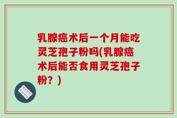 乳腺癌术后一个月能吃灵芝孢子粉吗(乳腺癌术后能否食用灵芝孢子粉?)-第1张图片-破壁灵芝孢子粉研究指南 乳腺癌术后一个月能吃灵芝孢子粉吗(乳腺癌术后能否食用灵芝孢子粉?)-第1张图片-破壁灵芝孢子粉研究指南