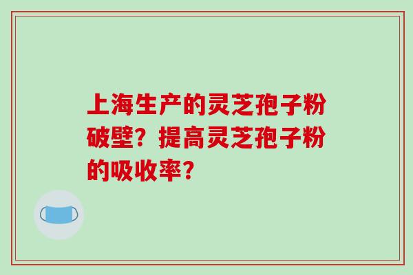 上海生产的灵芝孢子粉破壁?提高灵芝孢子粉的吸收率?-第1张图片-破壁灵芝孢子粉研究指南 上海生产的灵芝孢子粉破壁?提高灵芝孢子粉的吸收率?-第1张图片-破壁灵芝孢子粉研究指南
