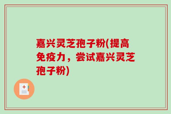 嘉兴灵芝孢子粉(提高免疫力,尝试嘉兴灵芝孢子粉)-第1张图片-破壁灵芝孢子粉研究指南 嘉兴灵芝孢子粉(提高免疫力,尝试嘉兴灵芝孢子粉)-第1张图片-破壁灵芝孢子粉研究指南