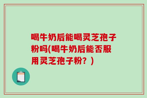 喝牛奶后能喝灵芝孢子粉吗(喝牛奶后能否服用灵芝孢子粉?)-第1张图片-破壁灵芝孢子粉研究指南 喝牛奶后能喝灵芝孢子粉吗(喝牛奶后能否服用灵芝孢子粉?)-第1张图片-破壁灵芝孢子粉研究指南
